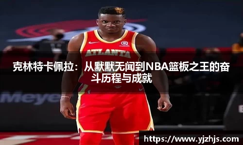 克林特卡佩拉：从默默无闻到NBA篮板之王的奋斗历程与成就