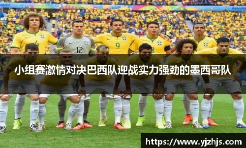 小组赛激情对决巴西队迎战实力强劲的墨西哥队