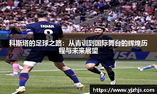 科斯塔的足球之路：从青训到国际舞台的辉煌历程与未来展望